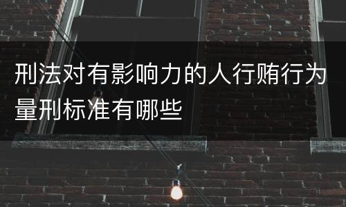 刑法对有影响力的人行贿行为量刑标准有哪些