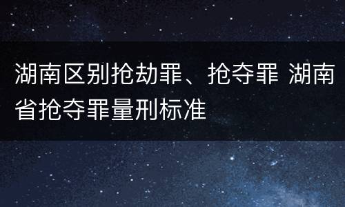湖南区别抢劫罪、抢夺罪 湖南省抢夺罪量刑标准