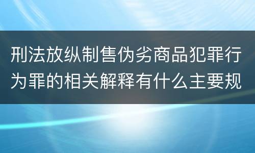 刑法放纵制售伪劣商品犯罪行为罪的相关解释有什么主要规定