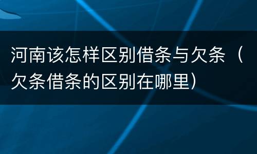 河南该怎样区别借条与欠条（欠条借条的区别在哪里）