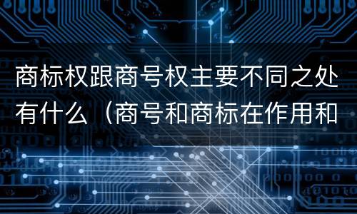 商标权跟商号权主要不同之处有什么（商号和商标在作用和性质上的区别）