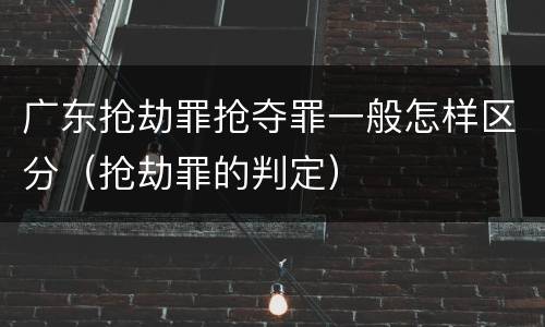 广东抢劫罪抢夺罪一般怎样区分（抢劫罪的判定）