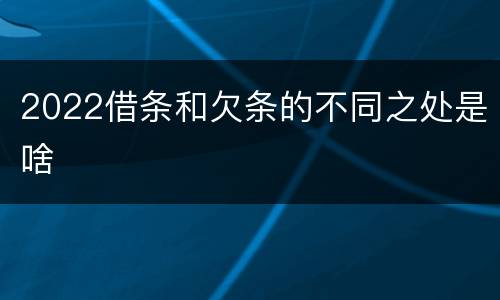 2022借条和欠条的不同之处是啥