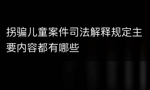 拐骗儿童案件司法解释规定主要内容都有哪些