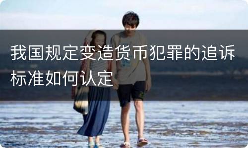 我国规定变造货币犯罪的追诉标准如何认定