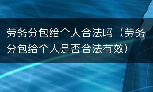 劳务分包给个人合法吗（劳务分包给个人是否合法有效）