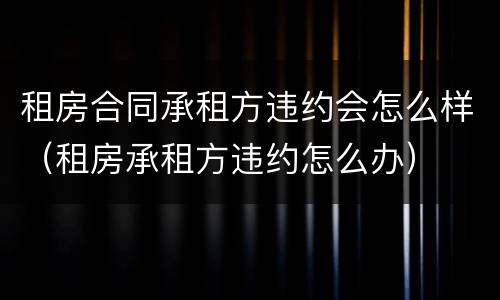 租房合同承租方违约会怎么样（租房承租方违约怎么办）