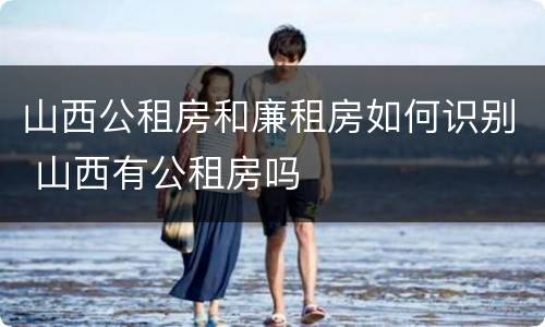 山西公租房和廉租房如何识别 山西有公租房吗