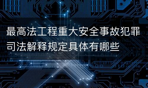 最高法工程重大安全事故犯罪司法解释规定具体有哪些