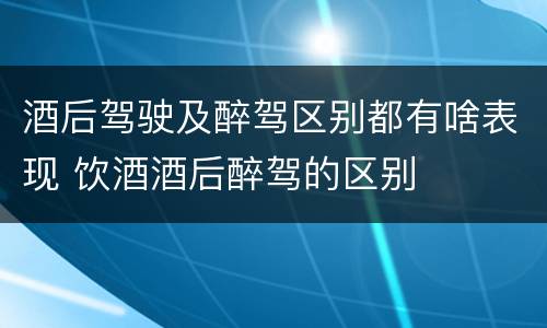 酒后驾驶及醉驾区别都有啥表现 饮酒酒后醉驾的区别