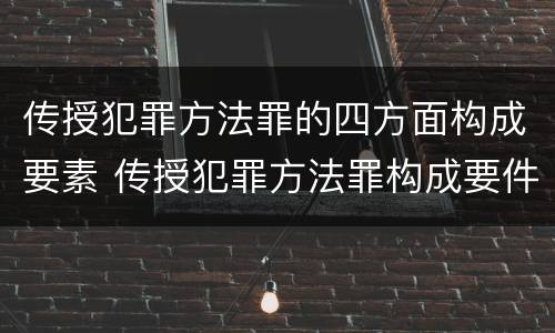 传授犯罪方法罪的四方面构成要素 传授犯罪方法罪构成要件