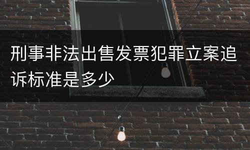 刑事非法出售发票犯罪立案追诉标准是多少