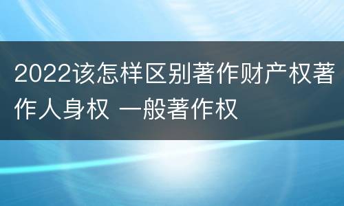 2022该怎样区别著作财产权著作人身权 一般著作权
