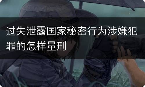 过失泄露国家秘密行为涉嫌犯罪的怎样量刑