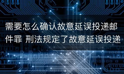 需要怎么确认故意延误投递邮件罪 刑法规定了故意延误投递邮件罪