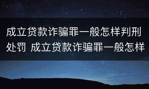 成立贷款诈骗罪一般怎样判刑处罚 成立贷款诈骗罪一般怎样判刑处罚多少钱