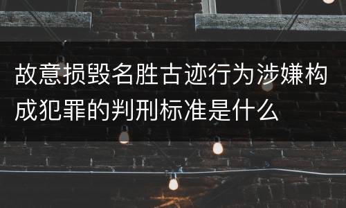 故意损毁名胜古迹行为涉嫌构成犯罪的判刑标准是什么