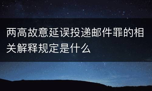 两高故意延误投递邮件罪的相关解释规定是什么