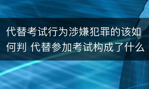 代替考试行为涉嫌犯罪的该如何判 代替参加考试构成了什么犯罪