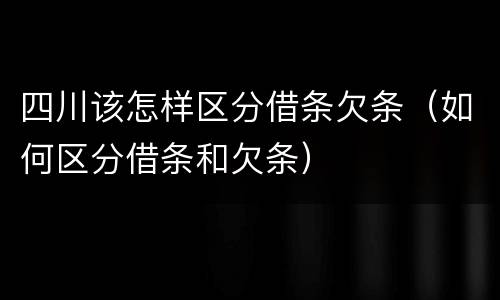 四川该怎样区分借条欠条（如何区分借条和欠条）