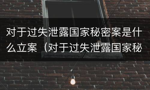对于过失泄露国家秘密案是什么立案（对于过失泄露国家秘密案是什么立案标准）