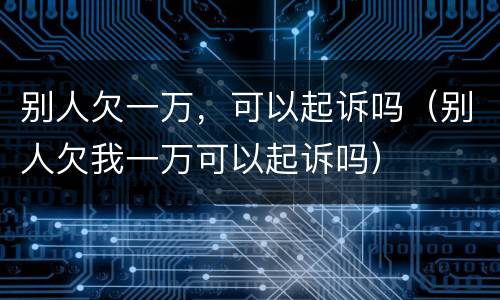 别人欠一万，可以起诉吗（别人欠我一万可以起诉吗）