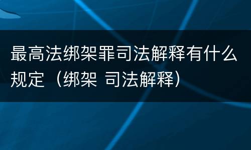 最高法绑架罪司法解释有什么规定（绑架 司法解释）