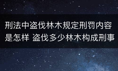 刑法中盗伐林木规定刑罚内容是怎样 盗伐多少林木构成刑事犯罪