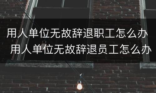 用人单位无故辞退职工怎么办 用人单位无故辞退员工怎么办