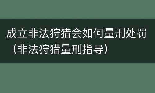 成立非法狩猎会如何量刑处罚（非法狩猎量刑指导）