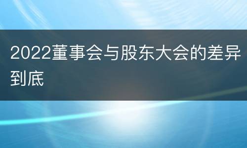 2022董事会与股东大会的差异到底