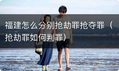 福建怎么分别抢劫罪抢夺罪（抢劫罪如何判罪）