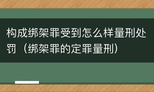 构成绑架罪受到怎么样量刑处罚（绑架罪的定罪量刑）