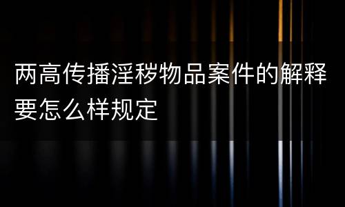 两高传播淫秽物品案件的解释要怎么样规定
