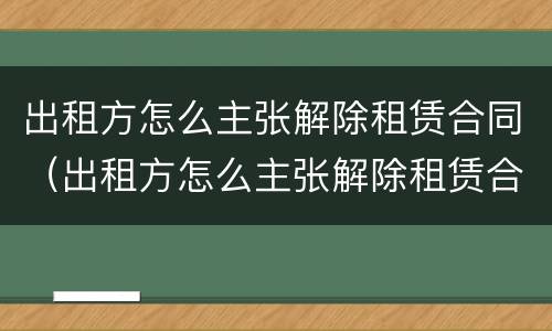 出租方怎么主张解除租赁合同（出租方怎么主张解除租赁合同的条件）