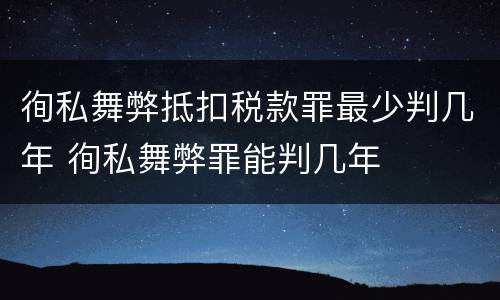 徇私舞弊抵扣税款罪最少判几年 徇私舞弊罪能判几年