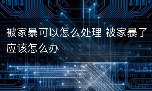 被家暴可以怎么处理 被家暴了应该怎么办