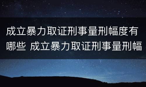 成立暴力取证刑事量刑幅度有哪些 成立暴力取证刑事量刑幅度有哪些规定