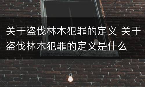 关于盗伐林木犯罪的定义 关于盗伐林木犯罪的定义是什么