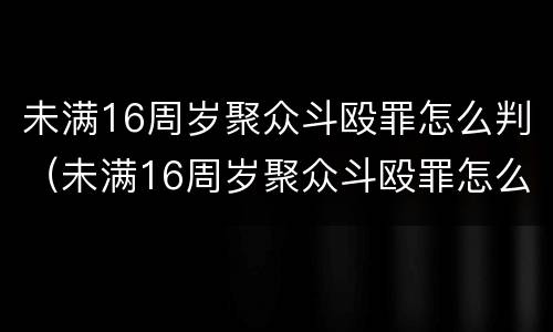 未满16周岁聚众斗殴罪怎么判（未满16周岁聚众斗殴罪怎么判的）