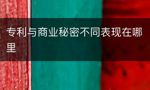 专利与商业秘密不同表现在哪里