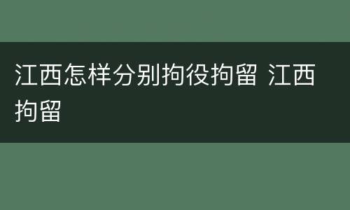 江西怎样分别拘役拘留 江西 拘留