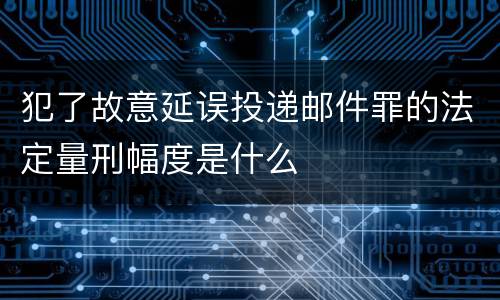 犯了故意延误投递邮件罪的法定量刑幅度是什么