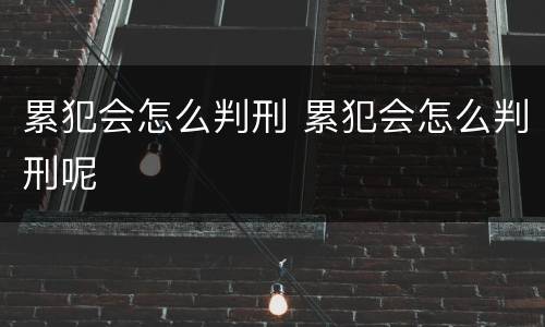 累犯会怎么判刑 累犯会怎么判刑呢