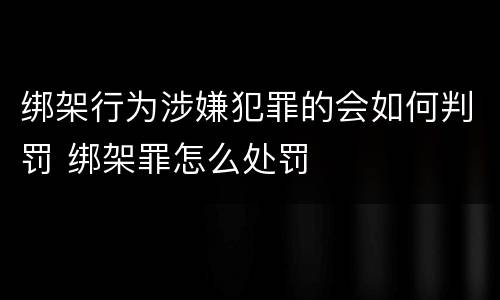 绑架行为涉嫌犯罪的会如何判罚 绑架罪怎么处罚