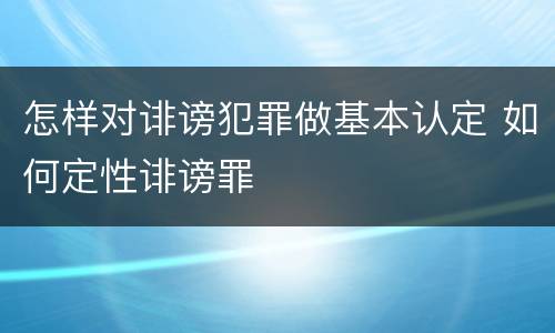 怎样对诽谤犯罪做基本认定 如何定性诽谤罪