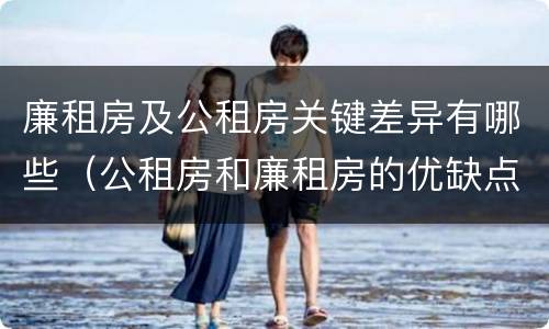 廉租房及公租房关键差异有哪些（公租房和廉租房的优缺点）