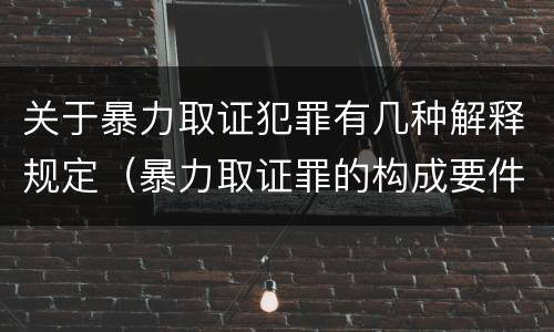 关于暴力取证犯罪有几种解释规定（暴力取证罪的构成要件）
