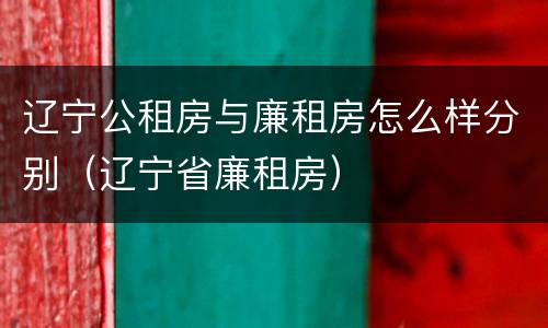 辽宁公租房与廉租房怎么样分别（辽宁省廉租房）