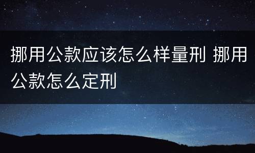 挪用公款应该怎么样量刑 挪用公款怎么定刑